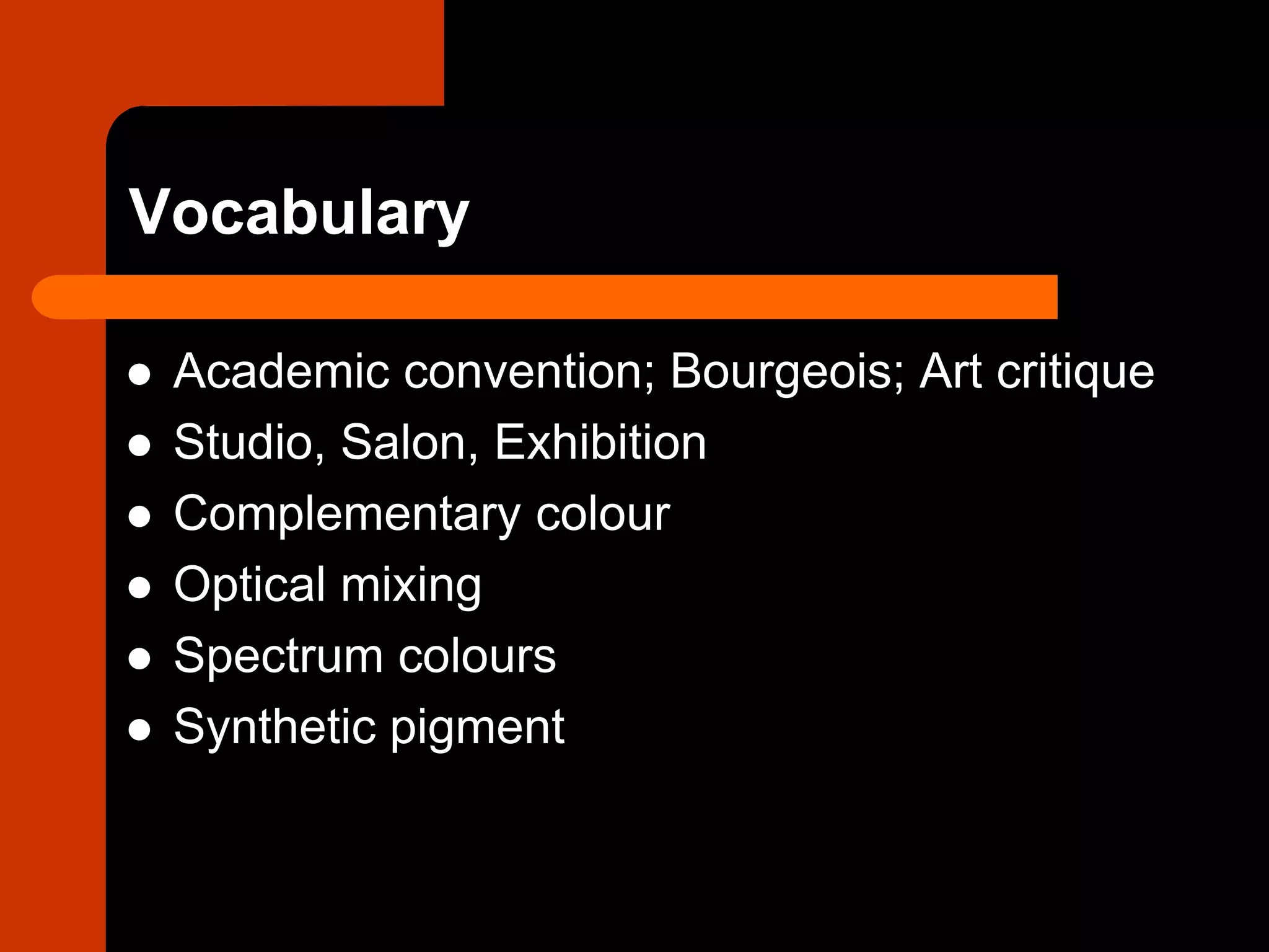 Vocabulary
 Academic convention; Bourgeois; Art critique
 Studio, Salon, Exhibition
 Complementary colour
 Optical mixing
 Spectrum colours
 Synthetic pigment
 