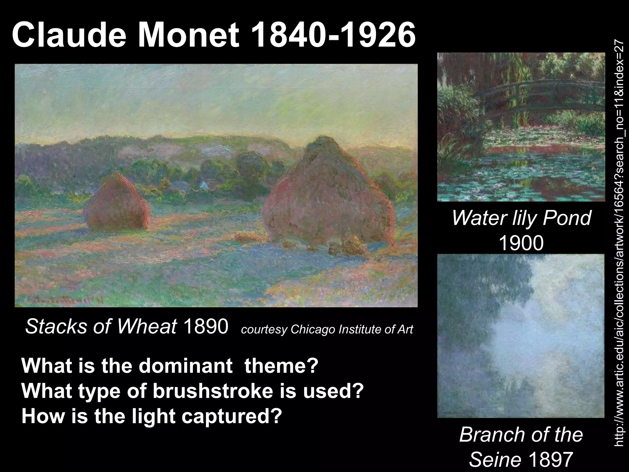 Claude Monet 1840-1926
What is the dominant theme?
What type of brushstroke is used?
How is the light captured?
http://www.artic.edu/aic/collections/artwork/16564?search_no=11&index=27
Stacks of Wheat 1890 courtesy Chicago Institute of Art
Water lily Pond
1900
Branch of the
Seine 1897
 