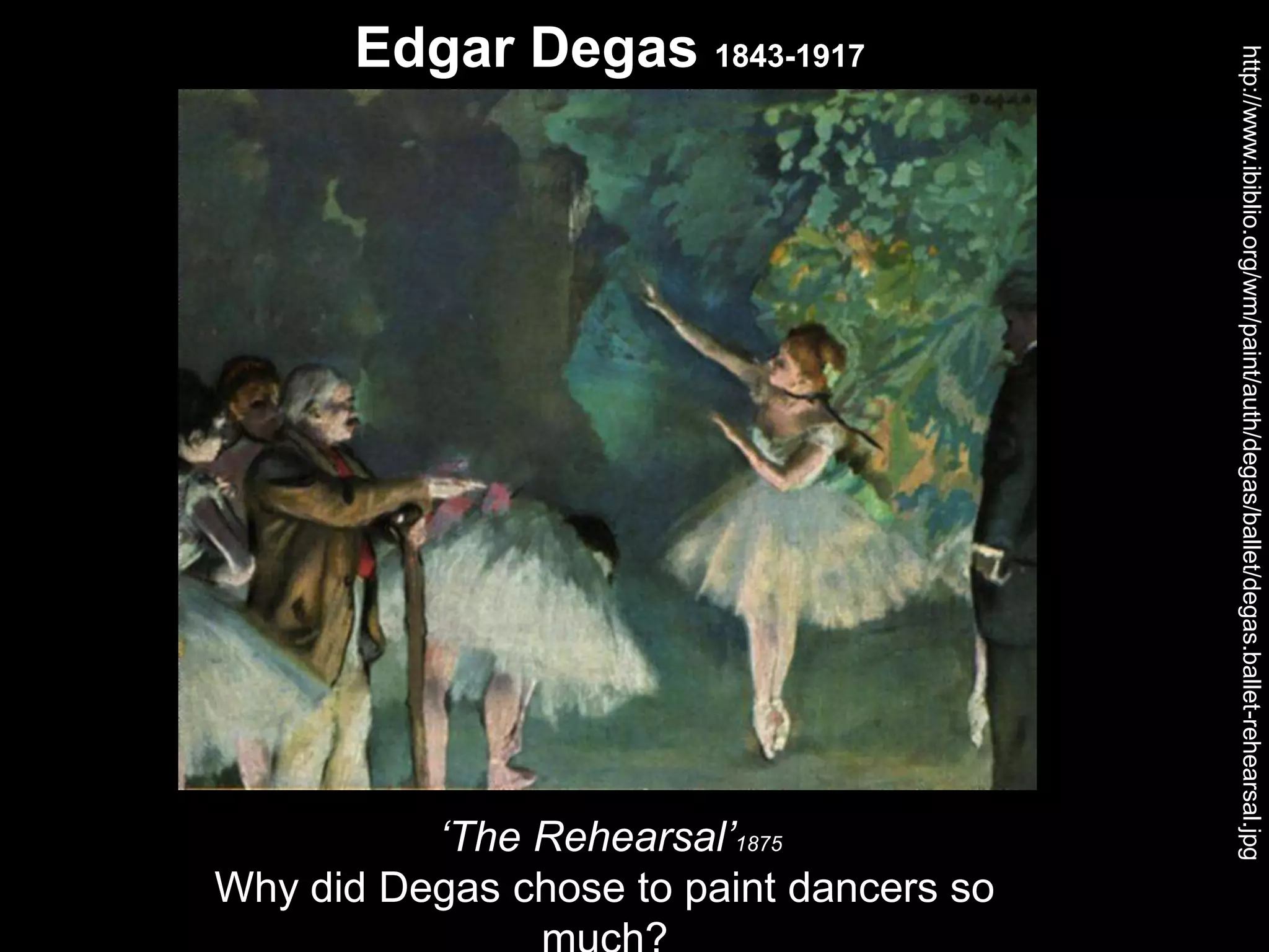 Edgar Degas 1843-1917
http://www.ibiblio.org/wm/paint/auth/degas/ballet/degas.ballet-rehearsal.jpg
‘The Rehearsal’1875
Why did Degas chose to paint dancers so
 