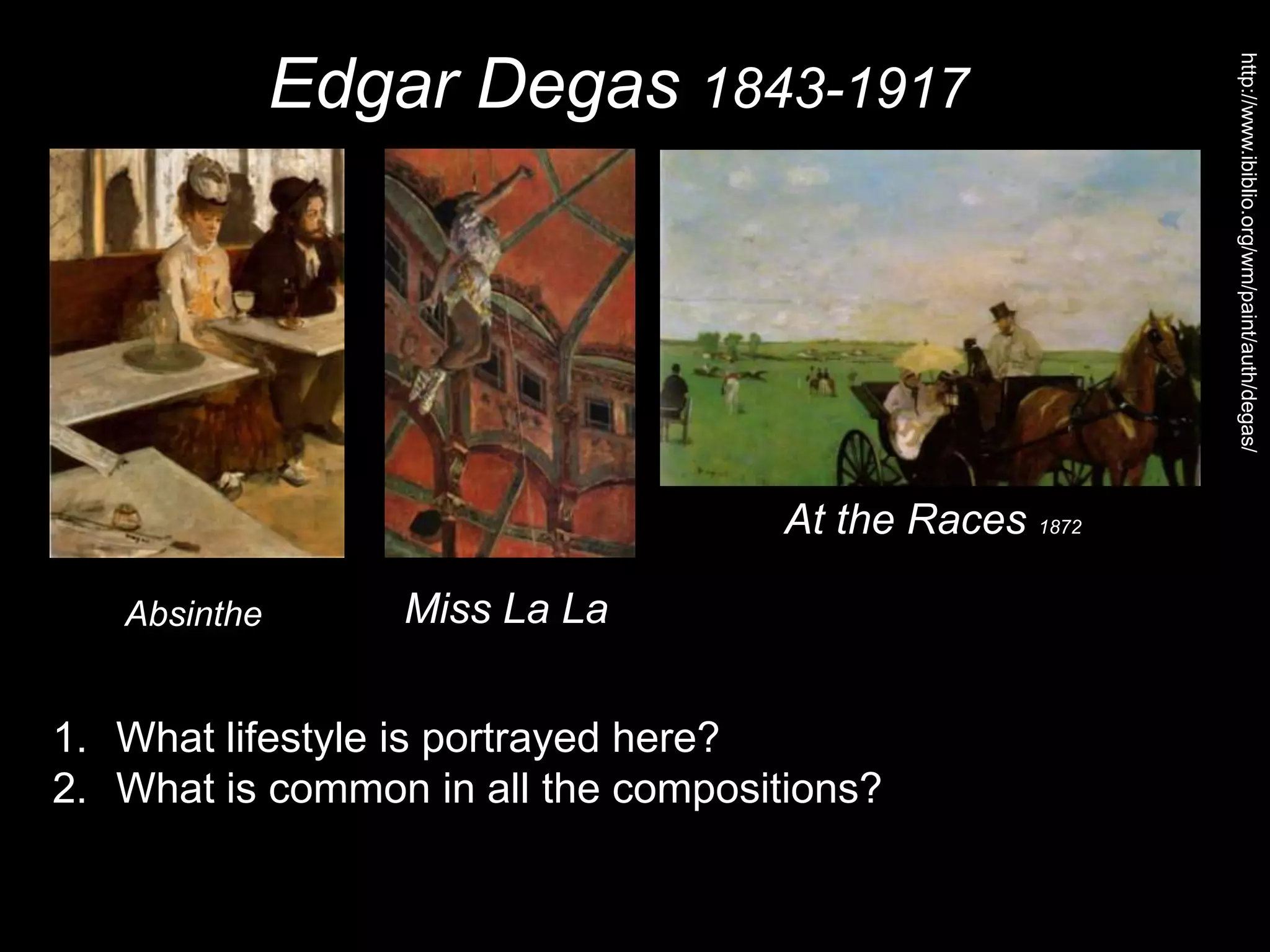 Edgar Degas 1843-1917
1. What lifestyle is portrayed here?
2. What is common in all the compositions?
http://www.ibiblio.org/wm/paint/auth/degas/
Absinthe Miss La La
At the Races 1872
 