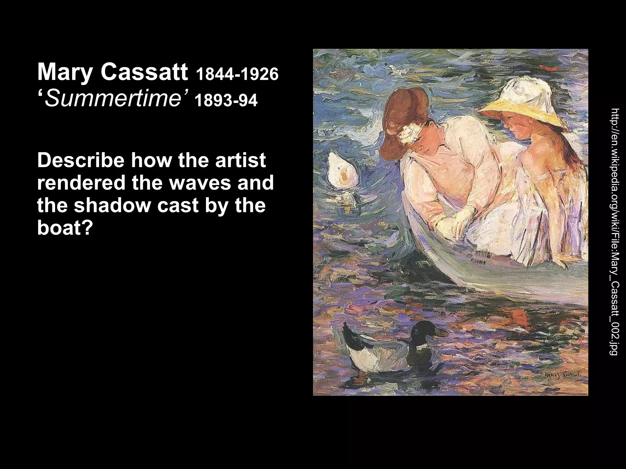 Mary Cassatt 1844-1926
‘Summertime’ 1893-94
Describe how the artist
rendered the waves and
the shadow cast by the
boat?
http://en.wikipedia.org/wiki/File:Mary_Cassatt_002.jpg
 