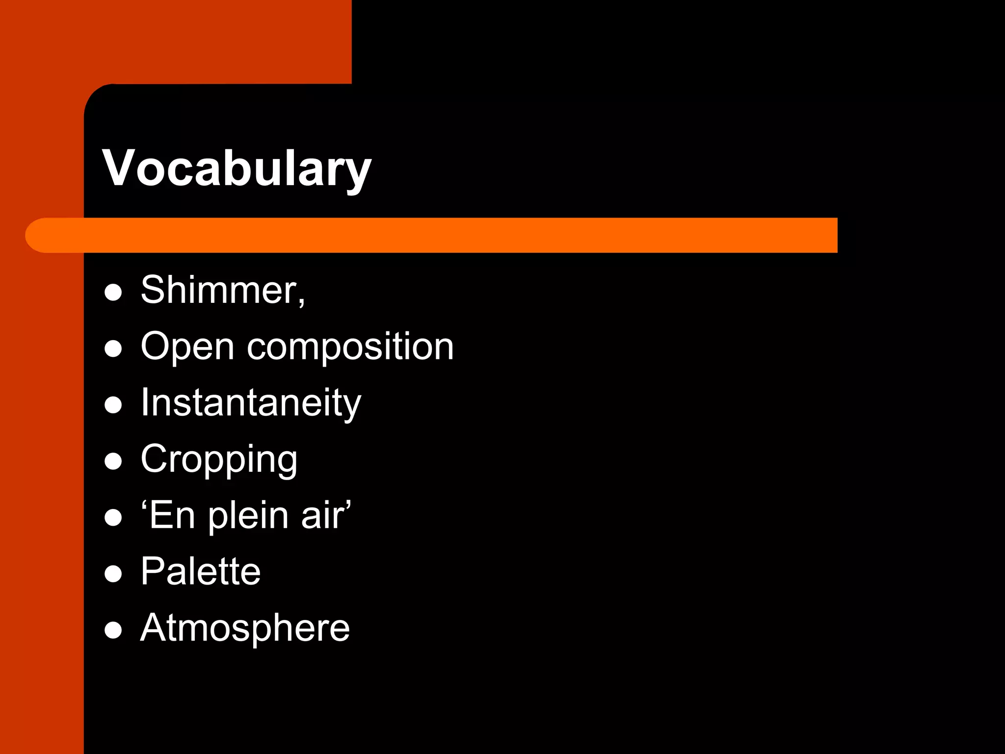 Vocabulary
 Shimmer,
 Open composition
 Instantaneity
 Cropping
 ‘En plein air’
 Palette
 Atmosphere
 