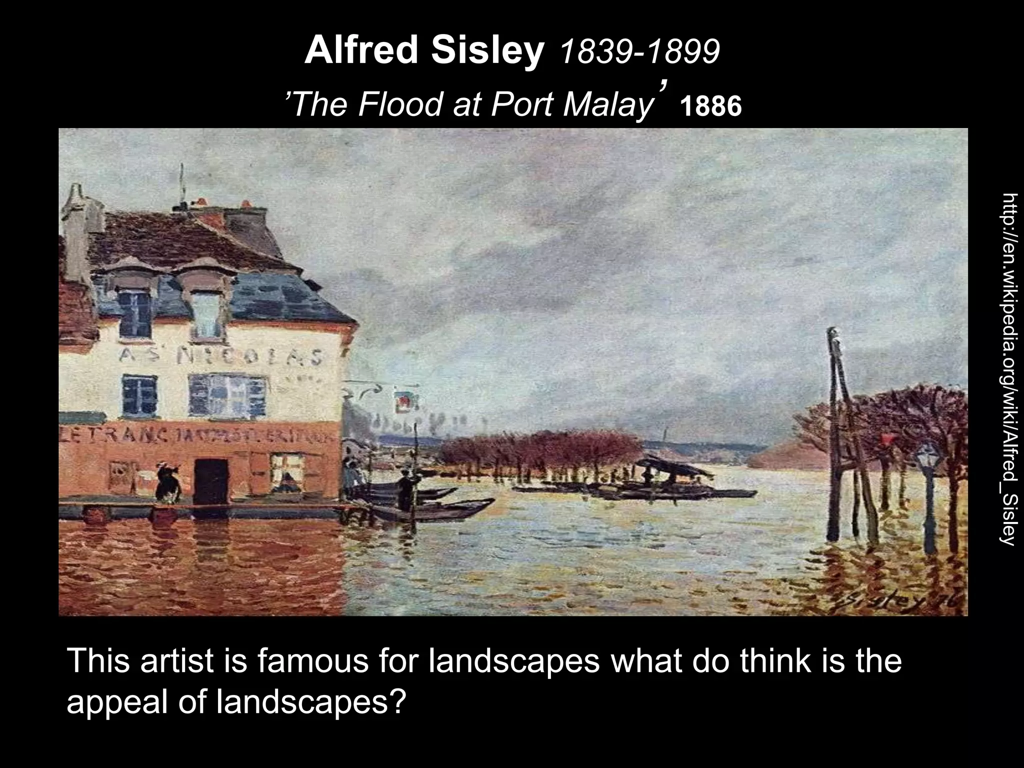 Alfred Sisley 1839-1899
’The Flood at Port Malay’ 1886
http://en.wikipedia.org/wiki/Alfred_Sisley
This artist is famous for landscapes what do think is the
appeal of landscapes?
 