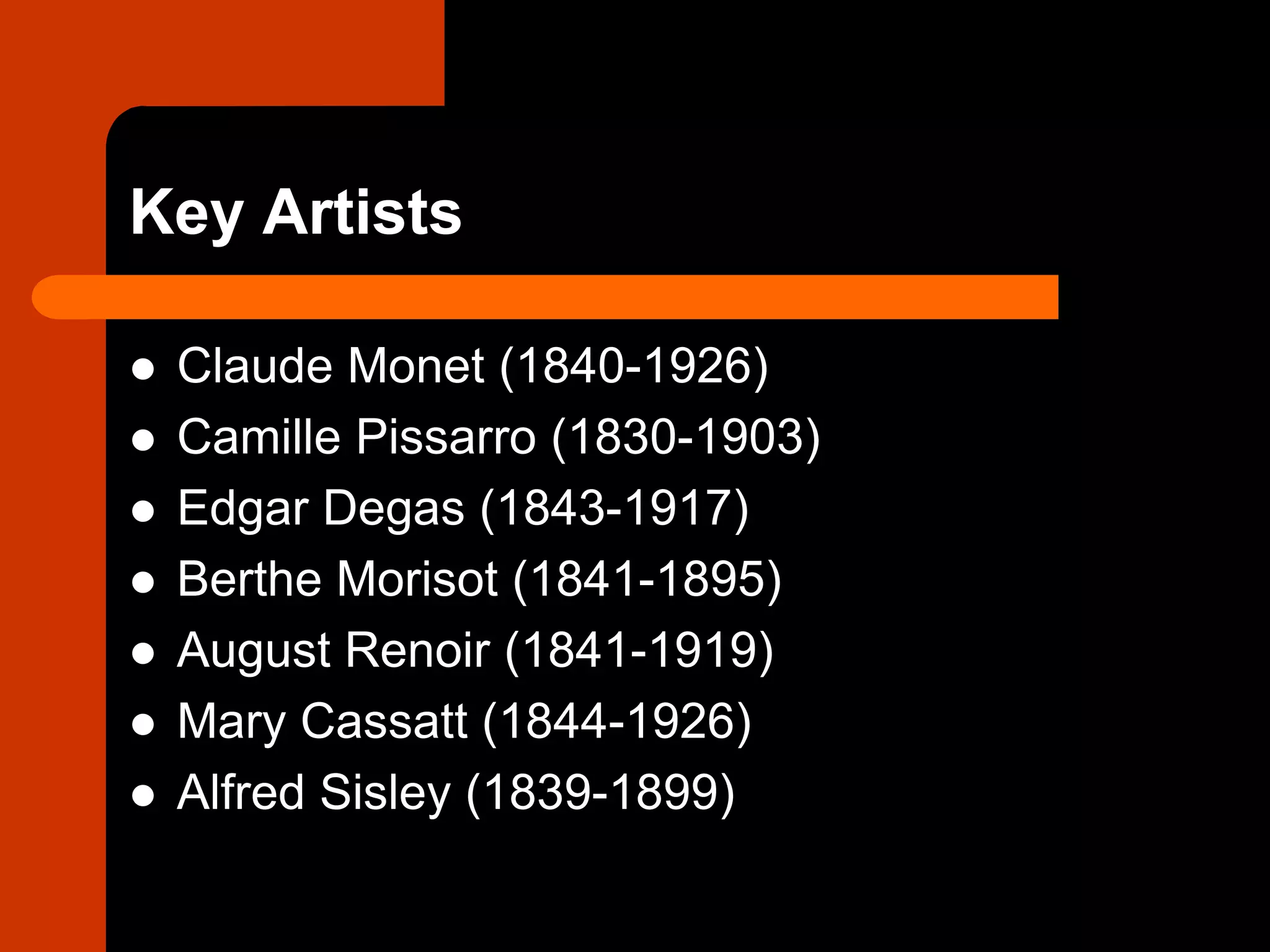 Key Artists
 Claude Monet (1840-1926)
 Camille Pissarro (1830-1903)
 Edgar Degas (1843-1917)
 Berthe Morisot (1841-1895)
 August Renoir (1841-1919)
 Mary Cassatt (1844-1926)
 Alfred Sisley (1839-1899)
 