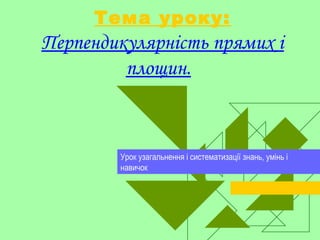 Тема уроку:
Перпендикулярність прямих і
площин.
Урок узагальнення і систематизації знань, умінь і
навичок
 