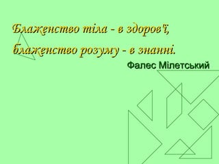 Блаженство тіла - в здоров'ї,Блаженство тіла - в здоров'ї,
блаженство розуму - в знанні.блаженство розуму - в знанні.
Фале...