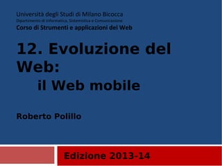 Edizione 2013-14
Università degli Studi di Milano Bicocca
Dipartimento di Informatica, Sistemistica e Comunicazione
Corso di Strumenti e applicazioni del Web
12. Evoluzione del
Web:
il Web mobile
Roberto Polillo
 