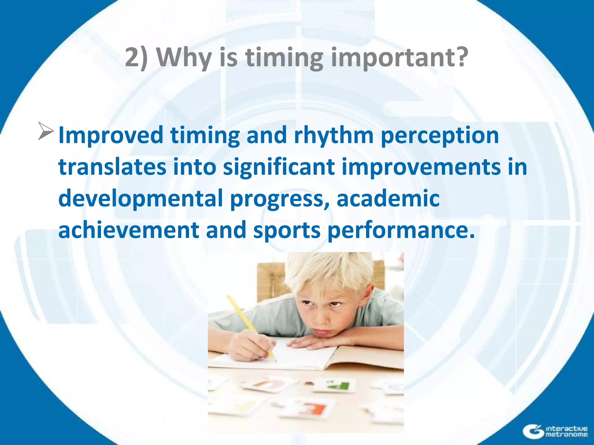 2) Why is timing important?
Improved timing and rhythm perception
translates into significant improvements in
developmental progress, academic
achievement and sports performance.
 