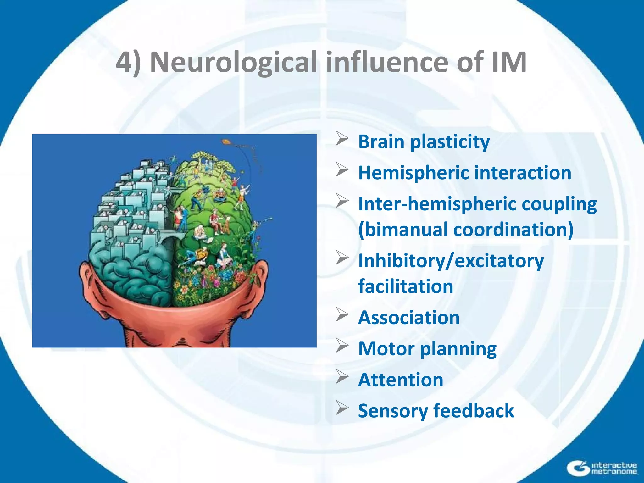4) Neurological influence of IM
 Brain plasticity
 Hemispheric interaction
 Inter-hemispheric coupling
(bimanual coordination)
 Inhibitory/excitatory
facilitation
 Association
 Motor planning
 Attention
 Sensory feedback
 