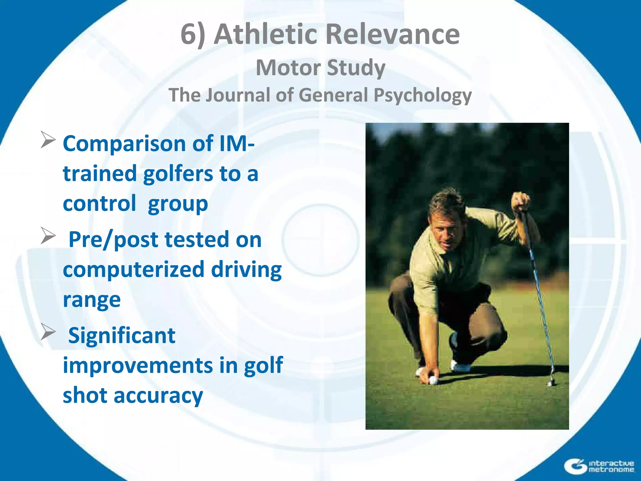 6) Athletic Relevance
Motor Study
The Journal of General Psychology
 Comparison of IM-
trained golfers to a
control group
 Pre/post tested on
computerized driving
range
 Significant
improvements in golf
shot accuracy
 