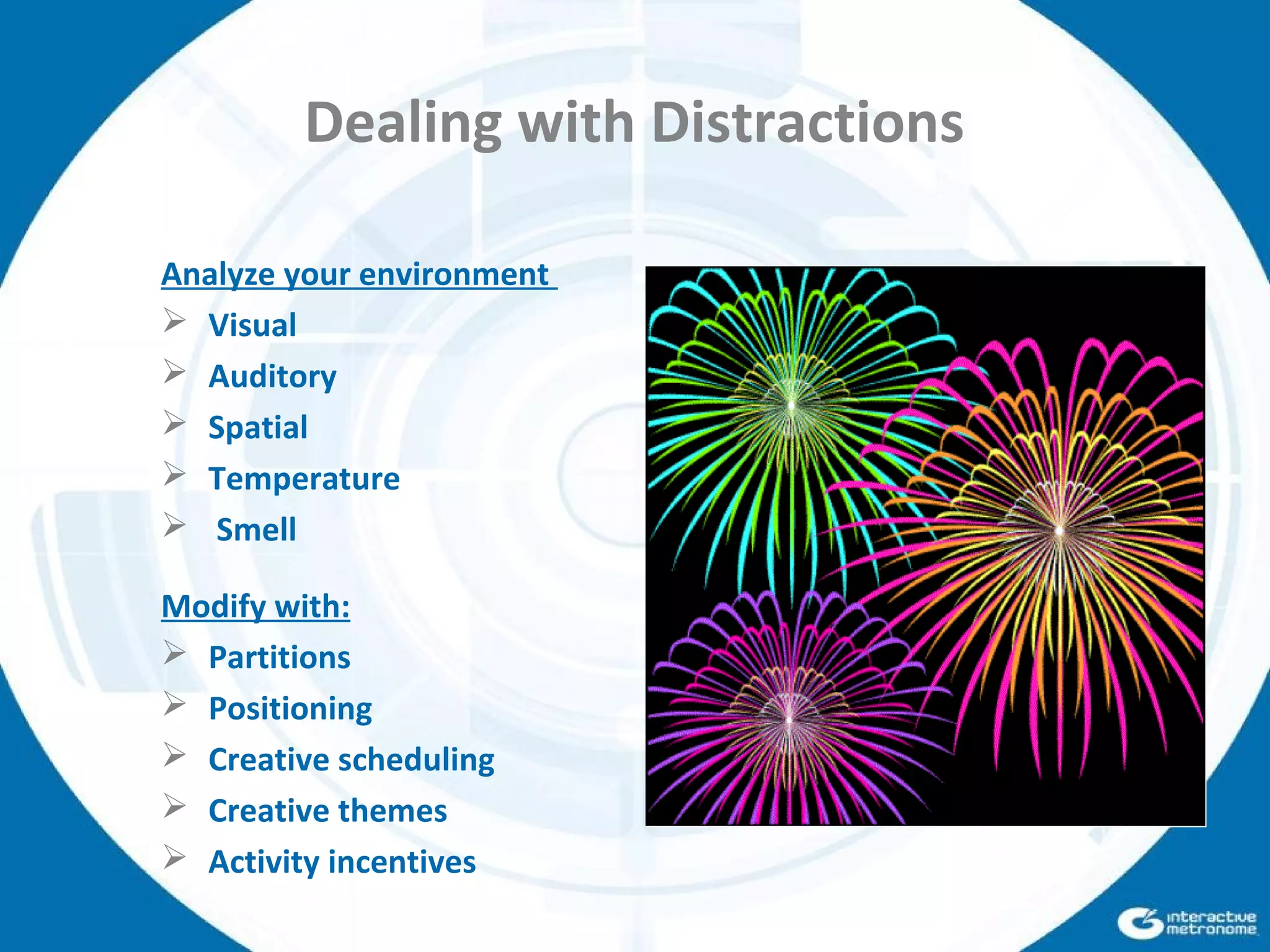 Dealing with Distractions
Analyze your environment
 Visual
 Auditory
 Spatial
 Temperature
 Smell
Modify with:
 Partitions
 Positioning
 Creative scheduling
 Creative themes
 Activity incentives
 