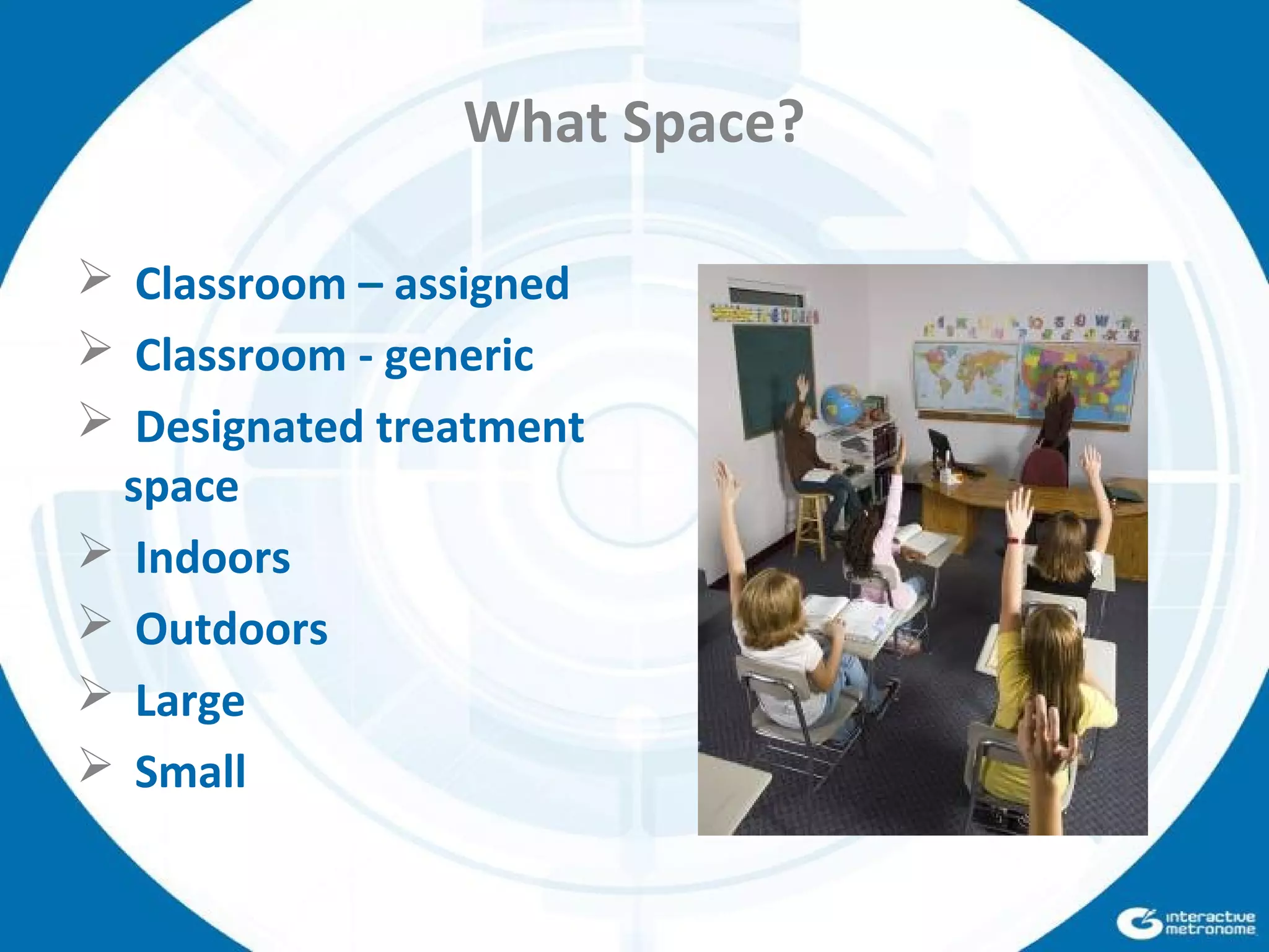 What Space?
 Classroom – assigned
 Classroom - generic
 Designated treatment
space
 Indoors
 Outdoors
 Large
 Small
 