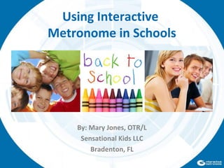 By: Mary Jones, OTR/L
Sensational Kids LLC
Bradenton, FL
Using Interactive
Metronome in Schools
 