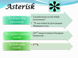 Asterisk
• Considerations on the Polish
Government*
• *It was written by Jean-Jacques
Rousseau in 1771.
To draw the
attention
• CEF* means Common European
Framework,
To replace omitted
words
• F**k.To hide rude
words
 