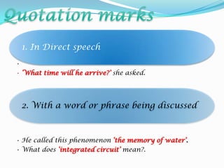 1. In Direct speech
•
• ‘What time will he arrive?’ she asked.
2. With a word or phrase being discussed
• He called this phenomenon ‘the memory of water’.
• What does ‘integrated circuit’ mean?.
 