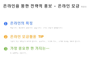 ❶
❷
❸
온라인을 통한 전략적 홍보 - 온라인 모금 육심나
온라인의 특징
빠릅니다 ! 확산력이 강합니다 ! 쉽습니다 ! 그리고 반응이 명확합니다 !
온라인 모금활용 TIP
기관이 아닌 네티즌이 되어야 합니다 . 공유하고 , 시각화 하고 , 구체적 목표를 세워야 합니다 .
가장 중요한 한 가지는…
꼭 실행하는 것입니다 .
 