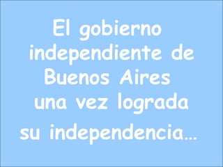 El gobierno
independiente de
Buenos Aires
una vez lograda
su independencia…
 