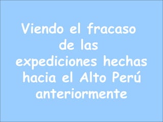 Viendo el fracaso
de las
expediciones hechas
hacia el Alto Perú
anteriormente
 