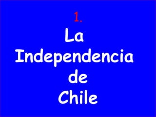 1.
La
Independencia
de
Chile
 