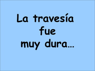 La travesía
fue
muy dura…
 