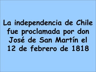 La independencia de Chile
fue proclamada por don
José de San Martín el
12 de febrero de 1818
 