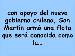con apoyo del nuevo
gobierno chileno, San
Martín armó una flota
que será conocida como
la…
 