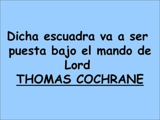 Dicha escuadra va a ser
puesta bajo el mando de
Lord
THOMAS COCHRANE
 