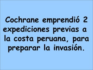 Cochrane emprendió 2
expediciones previas a
la costa peruana, para
preparar la invasión.
 