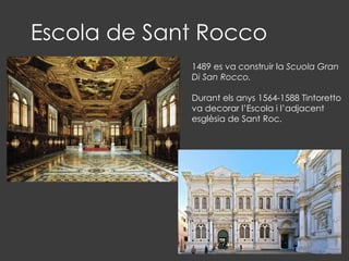 Escola de Sant Rocco
1489 es va construir la Scuola Gran
Di San Rocco.
Durant els anys 1564-1588 Tintoretto
va decorar l’Escola i l’adjacent
esglèsia de Sant Roc.
 