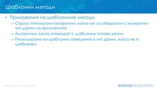 Шаблонни методи
• Приложения на шаблонните методи
– Строго типизирани алгоритми, които не са обвързани с конкретен
тип данни на аргументите
– Алгоритми, които оперират с шаблонни типове данни
– Реализиране на шаблонно поведение в тип данни, който не е
шаблонен
 