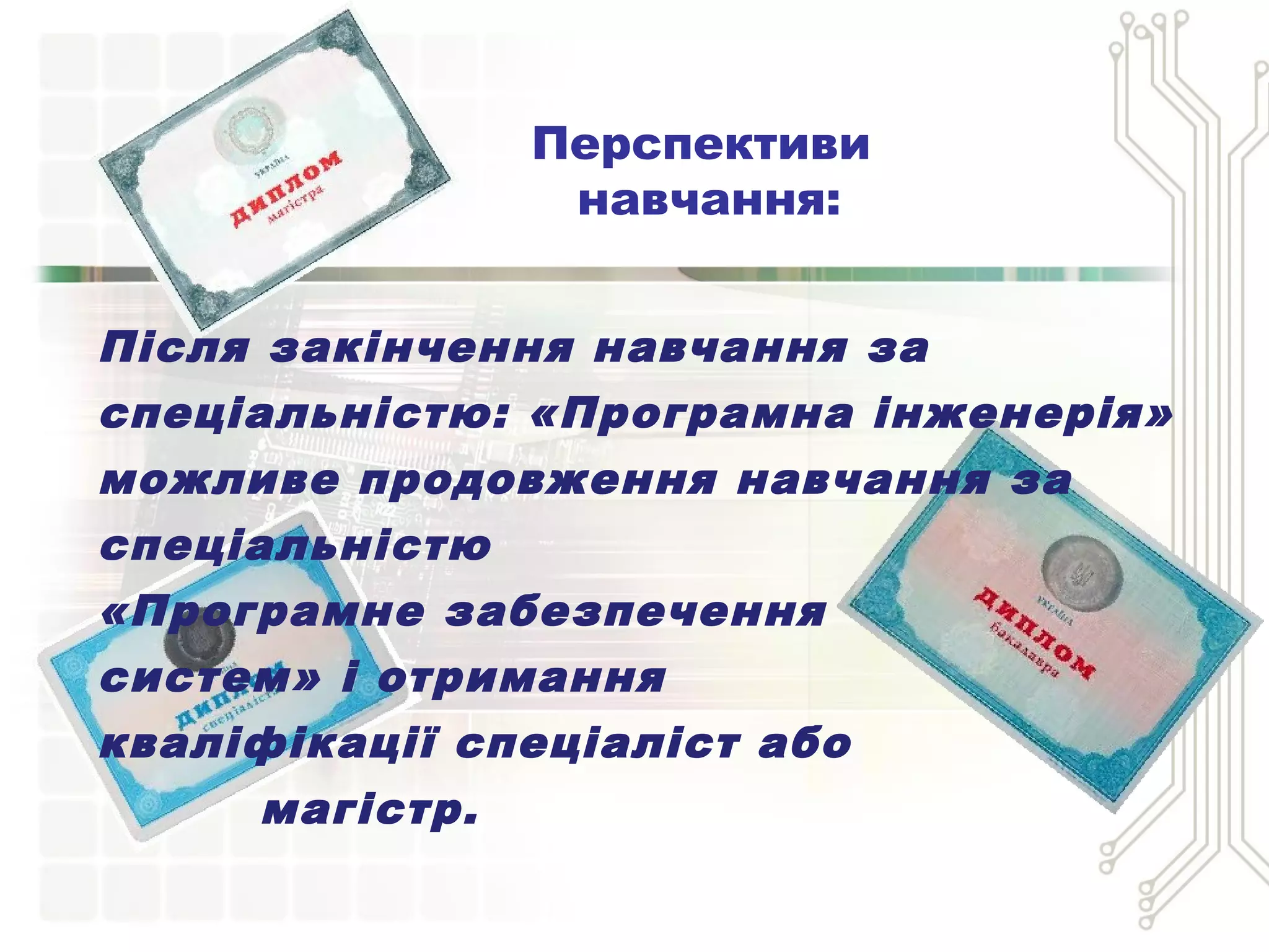 Після закінчення навчання за
спеціальністю: «Програмна інженерія»
можливе продовження навчання за
спеціальністю
«Програмне забезпечення
систем» і отримання
кваліфікації спеціаліст або
магістр.
Перспективи
навчання:
 