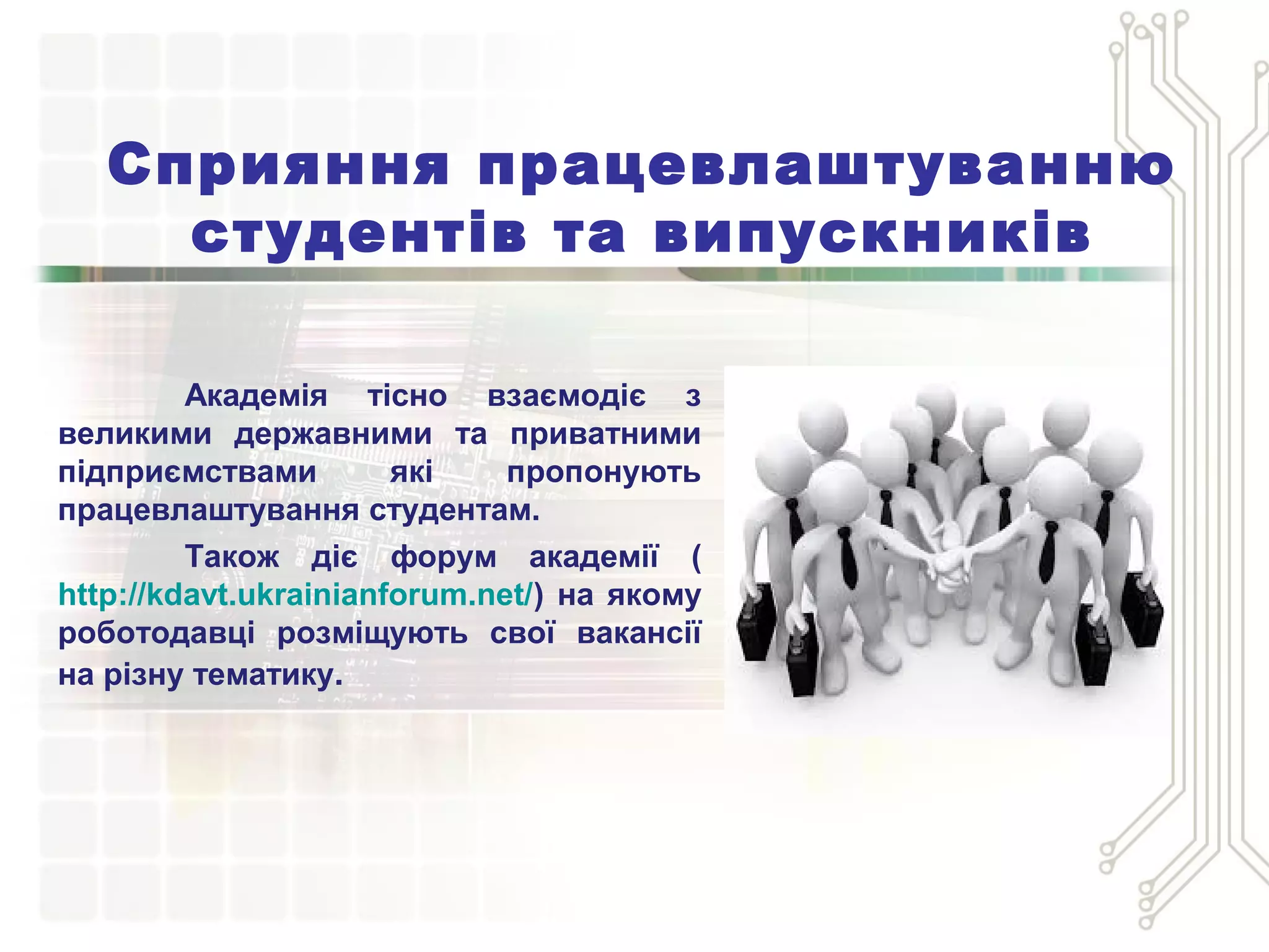 Сприяння працевлаштуванню
студентів та випускників
Академія тісно взаємодіє з
великими державними та приватними
підприємствами які пропонують
працевлаштування студентам.
Також діє форум академії (
http://kdavt.ukrainianforum.net/) на якому
роботодавці розміщують свої вакансії
на різну тематику.
 