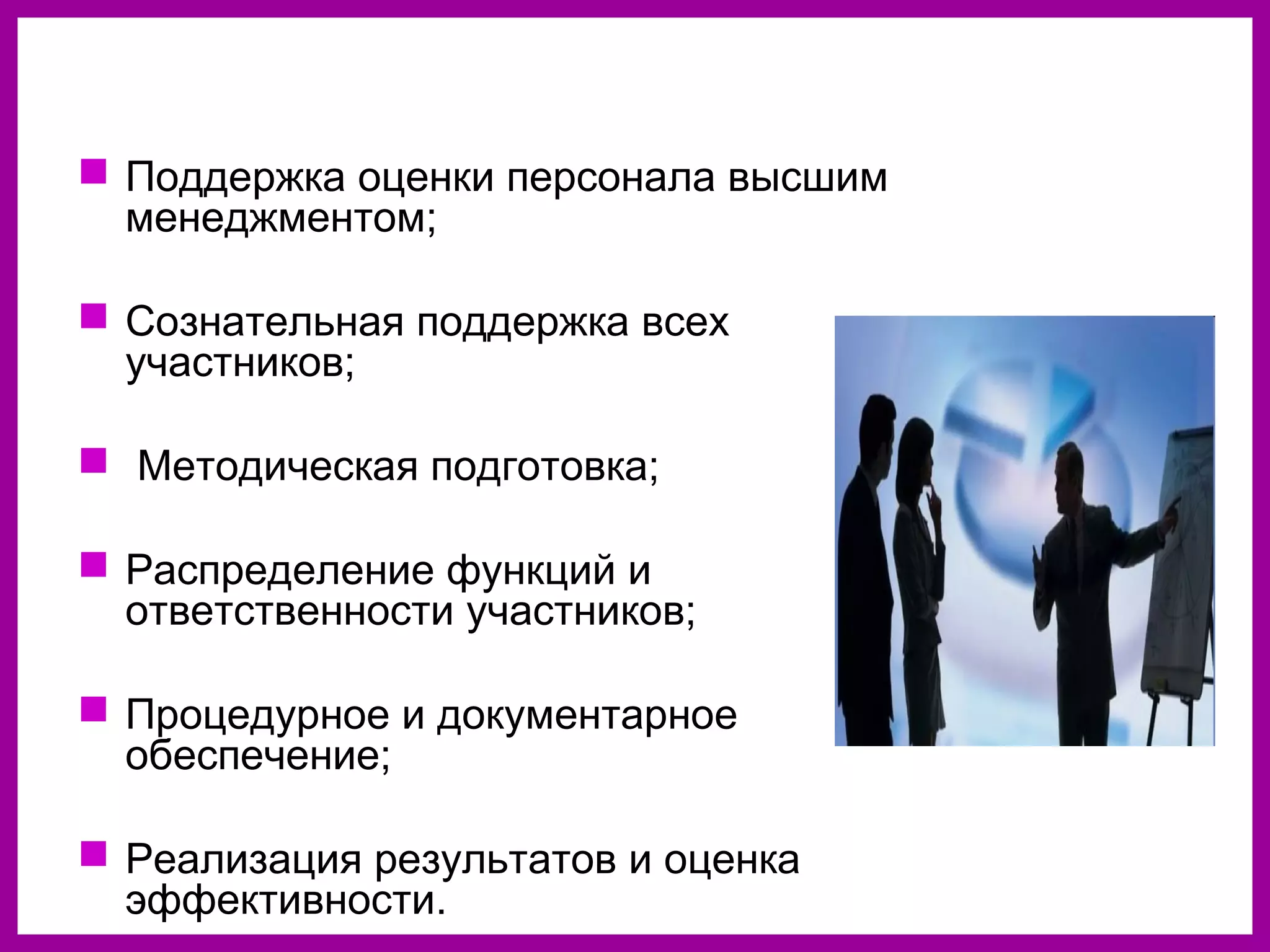  Поддержка оценки персонала высшим
менеджментом;
Сознательная поддержка всех
участников;
Методическая подготовка;
Распределение функций и
ответственности участников;
Процедурное и документарное
обеспечение;
Реализация результатов и оценка
эффективности.