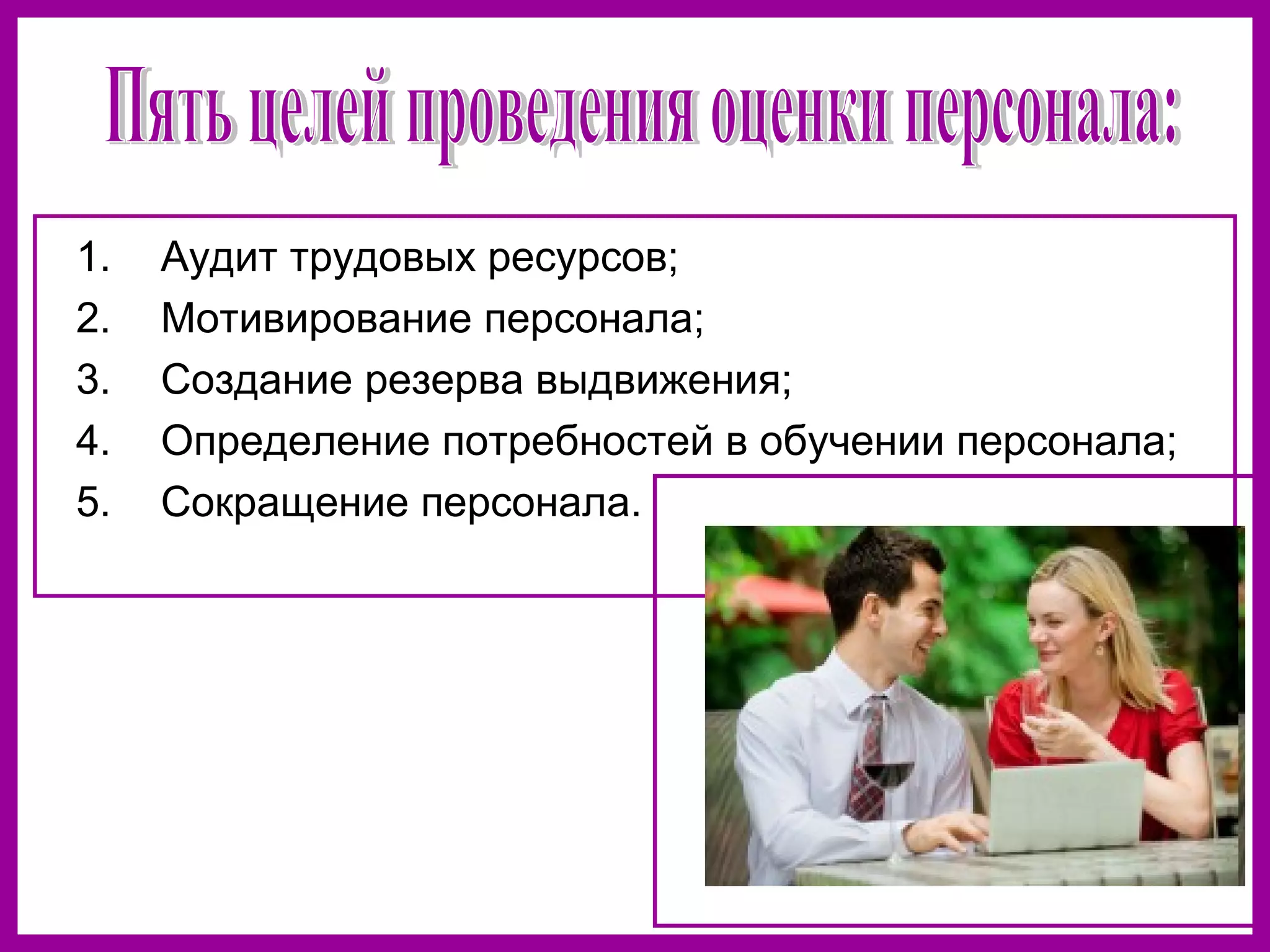 1. Аудит трудовых ресурсов;
2. Мотивирование персонала;
3. Создание резерва выдвижения;
4. Определение потребностей в обучении персонала;
5. Сокращение персонала.