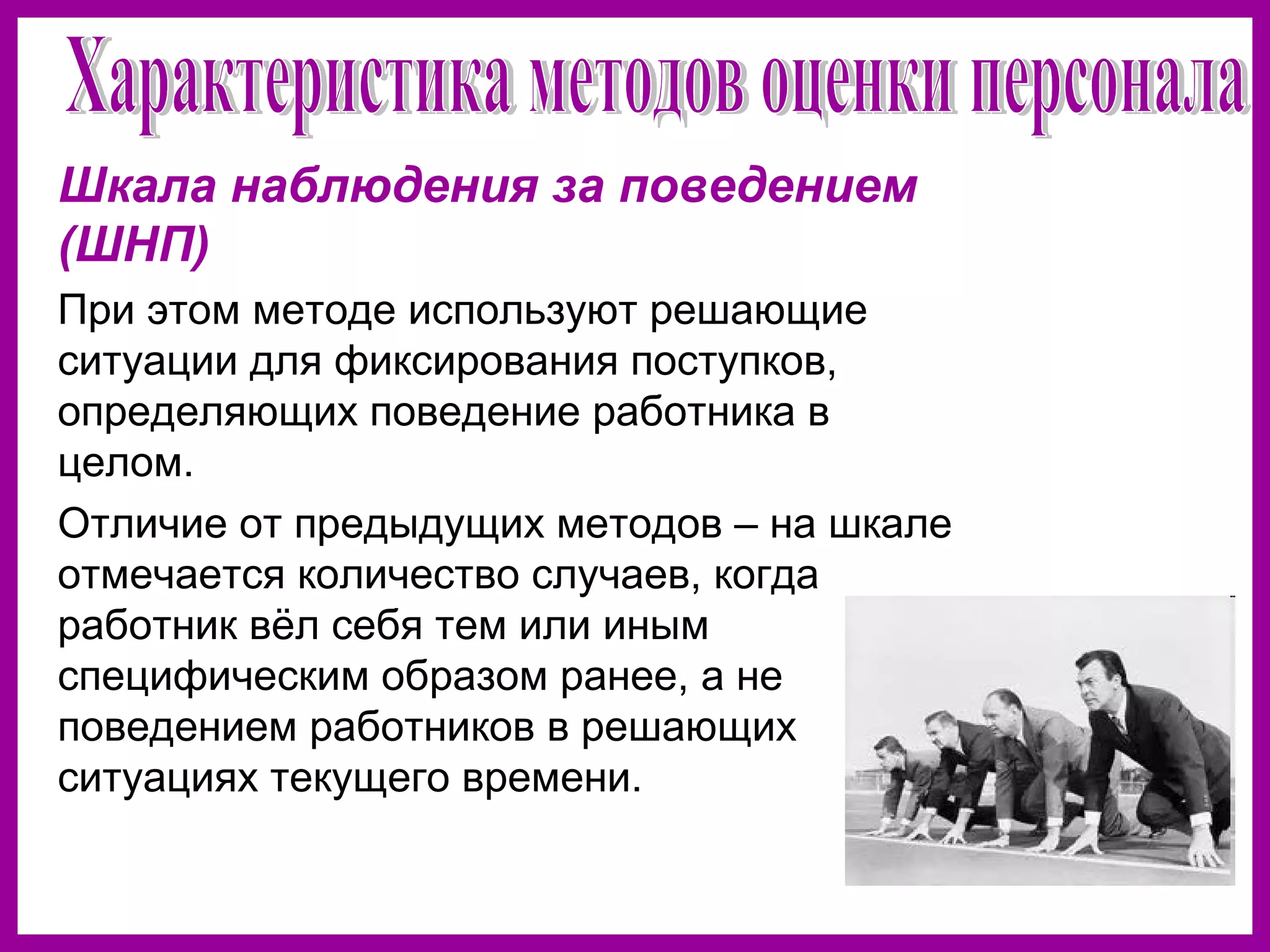 Шкала наблюдения за поведением
(ШНП)
При этом методе используют решающие
ситуации для фиксирования поступков,
определяющих поведение работника в
целом.
Отличие от предыдущих методов – на шкале
отмечается количество случаев, когда
работник вёл себя тем или иным
специфическим образом ранее, а не
поведением работников в решающих
ситуациях текущего времени.