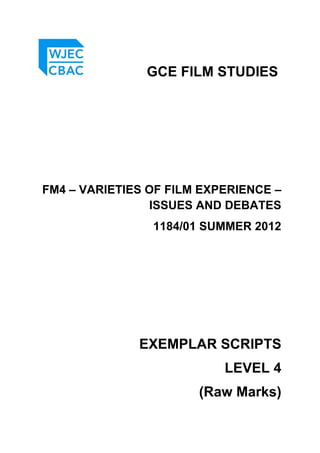 GCE FILM STUDIES
FM4 – VARIETIES OF FILM EXPERIENCE –
ISSUES AND DEBATES
1184/01 SUMMER 2012
EXEMPLAR SCRIPTS
LEVEL 4
(Raw Marks)
 