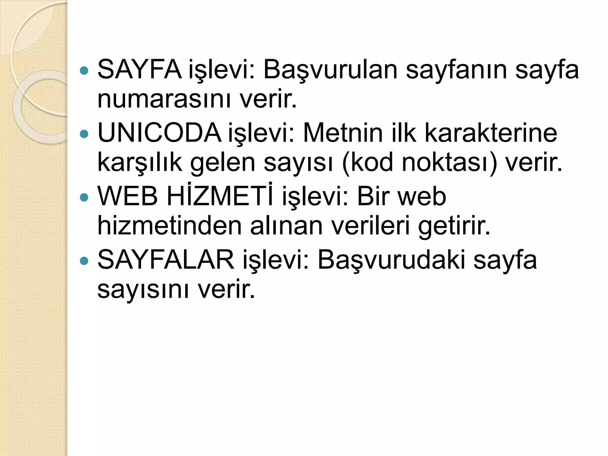  SAYFA işlevi: Başvurulan sayfanın sayfa
numarasını verir.
 UNICODA işlevi: Metnin ilk karakterine
karşılık gelen sayısı (kod noktası) verir.
 WEB HİZMETİ işlevi: Bir web
hizmetinden alınan verileri getirir.
 SAYFALAR işlevi: Başvurudaki sayfa
sayısını verir.
 