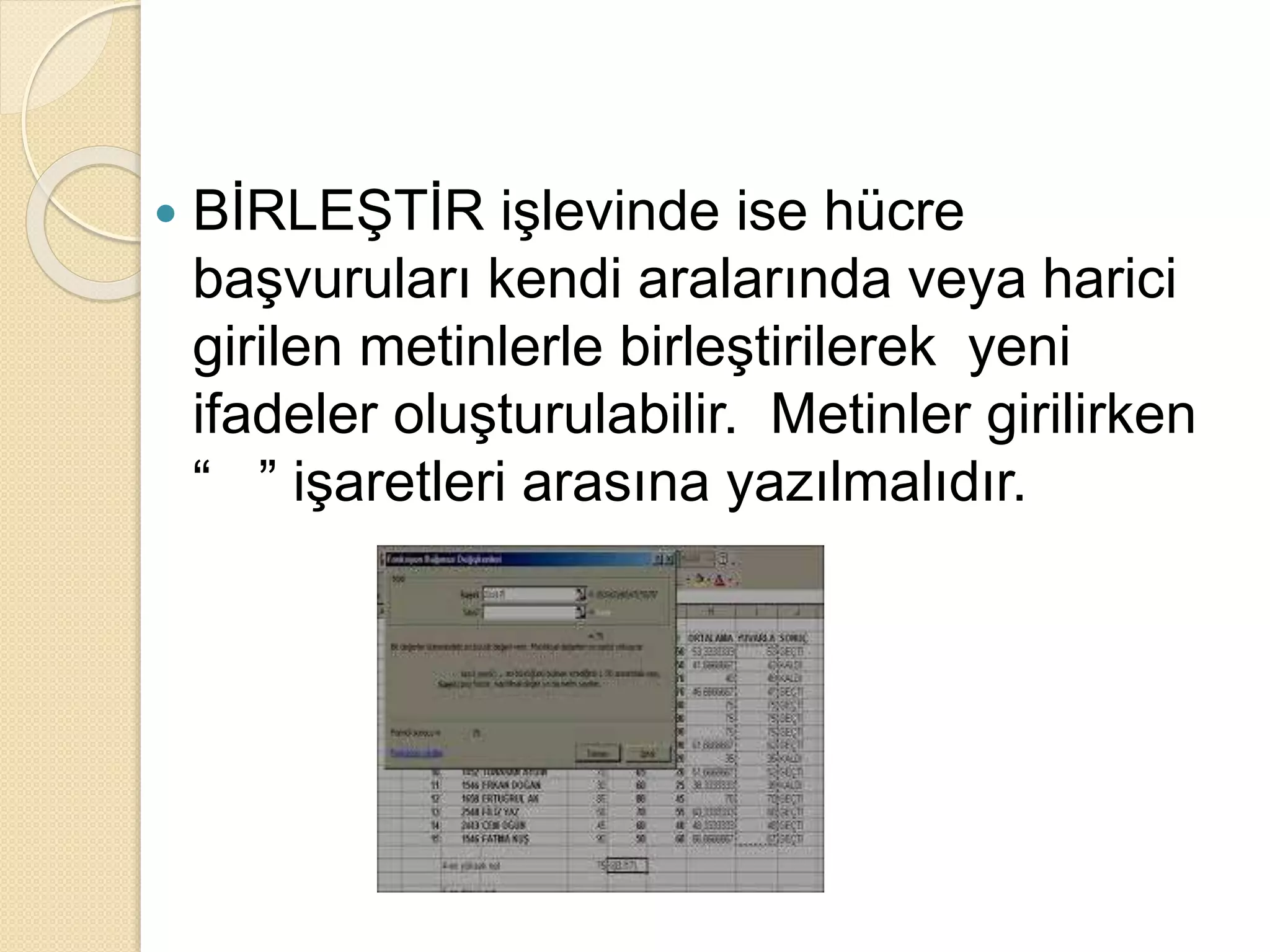  BİRLEŞTİR işlevinde ise hücre
başvuruları kendi aralarında veya harici
girilen metinlerle birleştirilerek yeni
ifadeler oluşturulabilir. Metinler girilirken
“ ” işaretleri arasına yazılmalıdır.
 