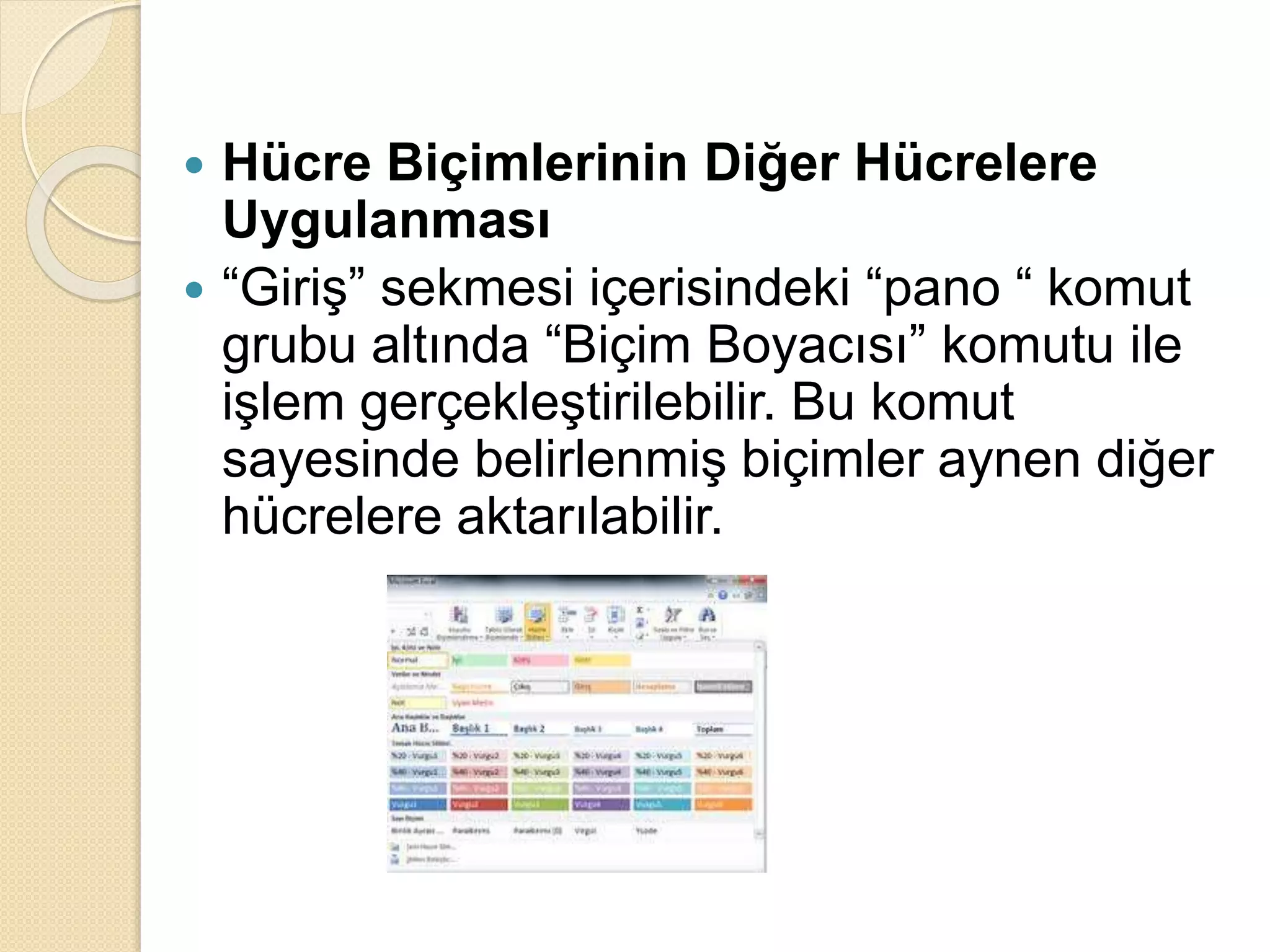  Hücre Biçimlerinin Diğer Hücrelere
Uygulanması
 “Giriş” sekmesi içerisindeki “pano “ komut
grubu altında “Biçim Boyacısı” komutu ile
işlem gerçekleştirilebilir. Bu komut
sayesinde belirlenmiş biçimler aynen diğer
hücrelere aktarılabilir.
 