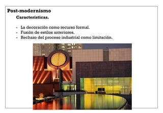 Post-modernismo
Características.
-  La decoración como recurso formal.
-  Fusión de estilos anteriores.
-  Rechazo del proceso industrial como limitación.
 