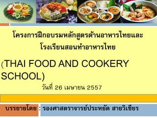 วันที่ 26 เมษายน 2557
บรรยายโดย : รองศาสตราจารย์ประหยัด สายวิเชียร
โครงการฝึกอบรมหลักสูตรด้านอาหารไทยและ
โรงเรียนสอนทาอาหารไทย
(THAI FOOD AND COOKERY
SCHOOL)
 