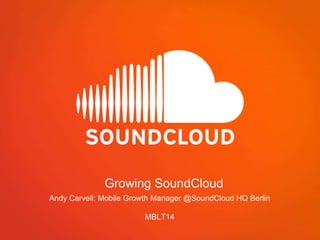 Growing SoundCloud
Andy Carvell: Mobile Growth Manager @SoundCloud HQ Berlin
MBLT14
 