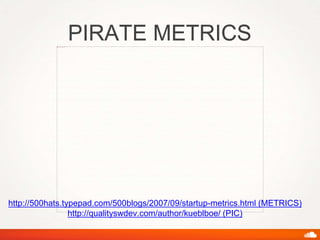 PIRATE METRICS
http://500hats.typepad.com/500blogs/2007/09/startup-metrics.html (METRICS)
http://qualityswdev.com/author/kueblboe/ (PIC)
 