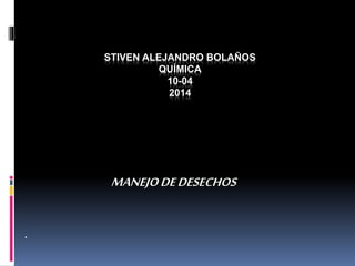 STIVEN ALEJANDRO BOLAÑOS
QUÍMICA
10-04
2014
MANEJODEDESECHOS
.
 