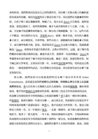 會的時刻，我們教會因為沒有自己買的禮拜堂，所以 ！星期五晚上的 經就呢 查
借用我家的客廳，那因為加州的房子都沒有地下室，所以我們在客廳 經的時查
候，小孩子啊！就在餐廳那裡， 翻了天，我小女兒吵 Joyce 自告奮勇，就對爸
爸說，爸爸這樣好了，我替你做褓姆， 才九歲其他的孩子六七個，六歲、七她
歲，可是 不知道 裡來的魅力，每一個小孩子個個聽 ，有一天，這些小孩她 哪 她
子不聽話，所以我的小女兒，李恩寧 Joyce，就發一個命令說，所有的人 進躲
子底下，兩分鐘裝死，不准呼吸，那些小孩子，就聽 的命令 進 子的底桌 她 躲 桌
下，兩分鐘呼吸都不敢，裝死，我當場看見 Joyce 有這麼大的魅力，我就稱讚
說：她 Joyce，你將來非常適合唸教育系，去教小學的學生。這樣，過了幾年我
們搬到哥倫布俄亥俄州以後， 要申請大學，我簡單一句話問 說：她 她 Joyce 你
準備將來申請什麼系？ 不用思考直接反應， 說：爸爸，我要唸教育系。如她 她
今 已經大學畢業，去墨西哥宣教一年，回來唸她 達拉斯神學院，唸的也是宗教
教育。一個爸爸簡單的話語，可以帶動兒女的前途，所以你要咒詛兒女 ？還呢
是祝福兒女。
第 五 個 ， 我 們 如 何 可 以 祝 福 我 們 的 兒 女 ？ 要 有 非 常 非 常呢 Active
Commitment，意思就是說我們要將自己的資源，時間跟心理完全投入在造就
我們的兒女。華人在社會上有幾個人是出人頭地的，比如說關穎珊， 好會滑她
溜冰，幾乎得到奧林匹克運動會的金牌， 曾經三度是全世界滑溜冰的冠軍，她
你說 父母要投資多少的時間跟心力來栽培 ？她 她呢 華人還有一個好會打網球，
叫張德培，他靠打網球一年就可以賺一、兩百萬美金，你說他的父母要花多少
時間來栽培他 ？我還知道有一個呢 華人，他不是現在全世界第一名，他是人類
歷史上的第一名，有一年他到了臺北，一走進一個禮堂，兩千個人就站起來替
他拍手，他拿了一把大提琴，一坐下來，開始拉動他的大提琴，全場如醉如痴
你說他的父母要花多少時間栽培他 ？我們每一個父母，如果能 把我們的資呢 夠
源跟力量來投資在我們兒女身上，讓他們在數學上有很好的發揮，游泳、滑溜
3
 