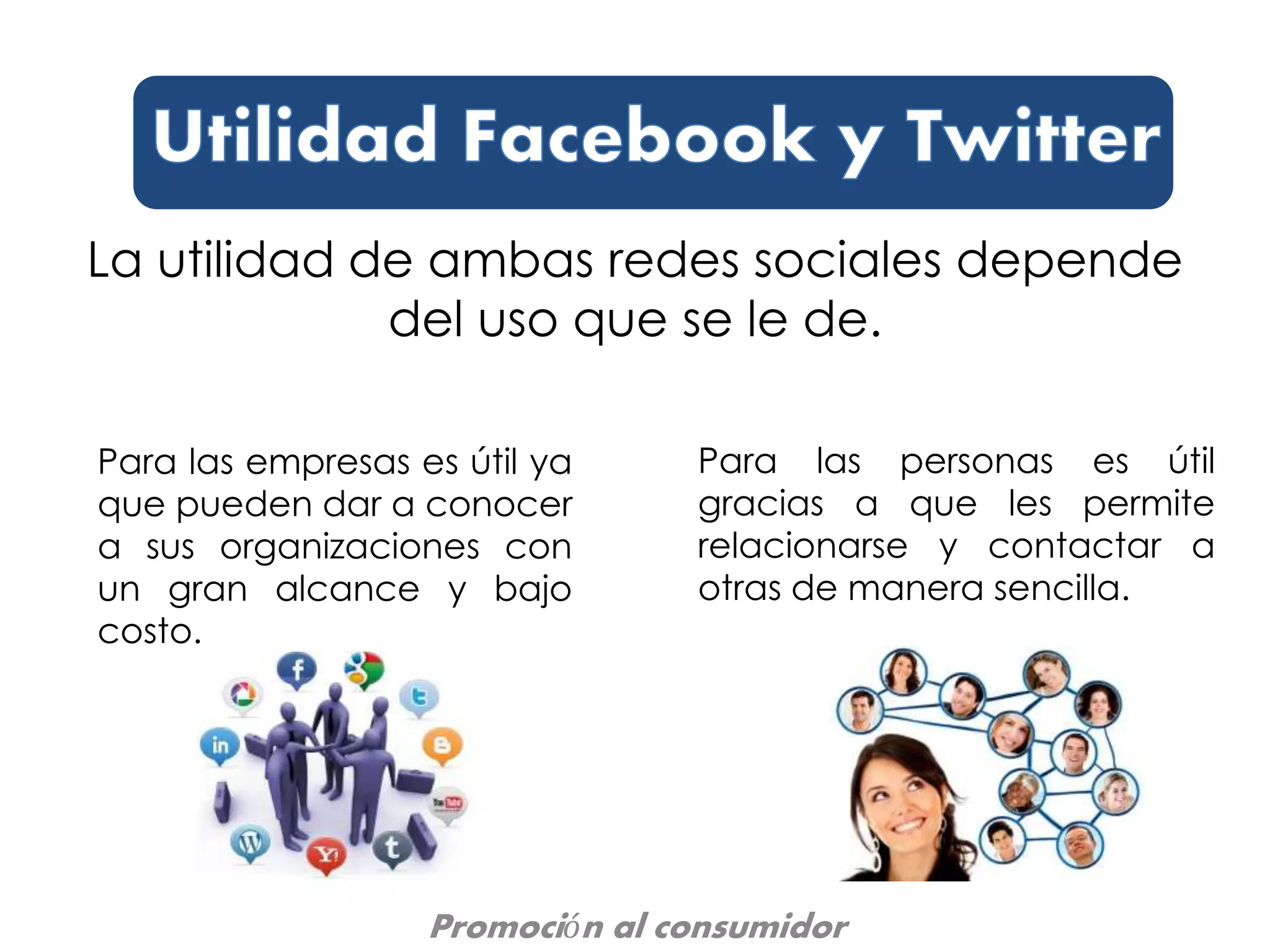 La utilidad de ambas redes sociales depende
del uso que se le de.
Para las empresas es útil ya
que pueden dar a conocer
a sus organizaciones con
un gran alcance y bajo
costo.
Para las personas es útil
gracias a que les permite
relacionarse y contactar a
otras de manera sencilla.
Promoción al consumidor
 