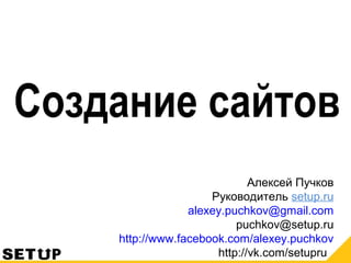 Создание сайтов
Алексей Пучков
Руководитель setup.ru
alexey.puchkov@gmail.com
puchkov@setup.ru
http://www.facebook.com/alexey.puchkov
http://vk.com/setupru
 
