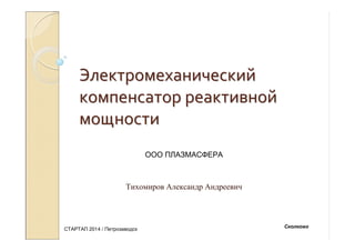 ЭлектромеханическийЭлектромеханический
компенсаторкомпенсатор реактивнойреактивной
мощностимощности
Тихомиров Александр Андреевич
СТАРТАП 2014 / Петрозаводск
Сколково
ООО ПЛАЗМАСФЕРА
 