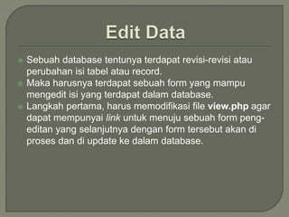  Sebuah database tentunya terdapat revisi-revisi atau
perubahan isi tabel atau record.
 Maka harusnya terdapat sebuah form yang mampu
mengedit isi yang terdapat dalam database.
 Langkah pertama, harus memodifikasi file view.php agar
dapat mempunyai link untuk menuju sebuah form peng-
editan yang selanjutnya dengan form tersebut akan di
proses dan di update ke dalam database.
 