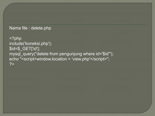 Nama file : delete.php
<?php
include('koneksi.php');
$id=$_GET['id'];
mysql_query("delete from pengunjung where id='$id'");
echo "<script>window.location = 'view.php'</script>";
?>
 